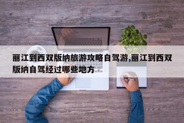 丽江到西双版纳旅游攻略自驾游,丽江到西双版纳自驾经过哪些地方