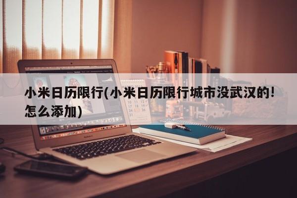 小米日历限行(小米日历限行城市没武汉的!怎么添加) 第1张