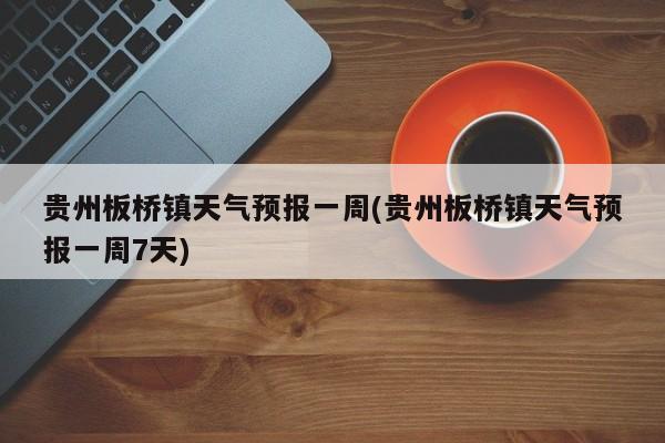 贵州板桥镇天气预报一周(贵州板桥镇天气预报一周7天) 第1张