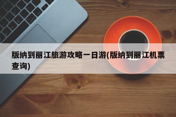 版纳到丽江旅游攻略一日游(版纳到丽江机票查询)