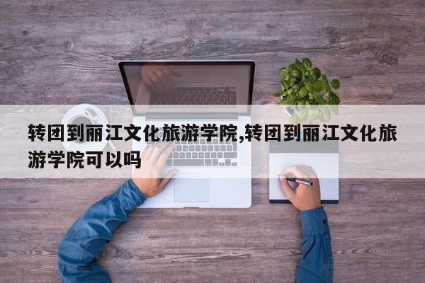 转团到丽江文化旅游学院,转团到丽江文化旅游学院可以吗 第1张