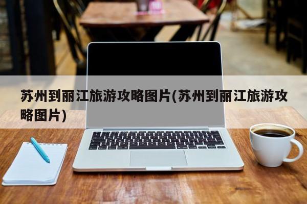 苏州到丽江旅游攻略图片(苏州到丽江旅游攻略图片)