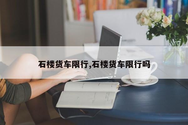 石楼货车限行,石楼货车限行吗 第1张