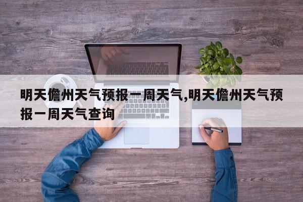 明天儋州天气预报一周天气,明天儋州天气预报一周天气查询