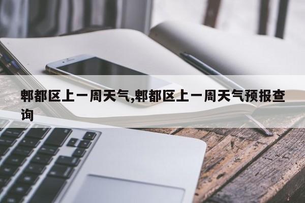 郫都区上一周天气,郫都区上一周天气预报查询