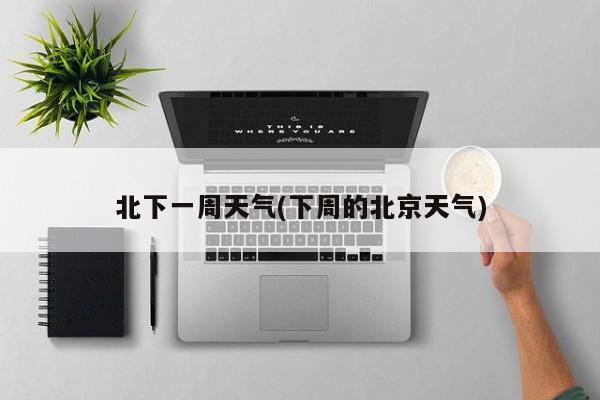 北下一周天气(下周的北京天气)