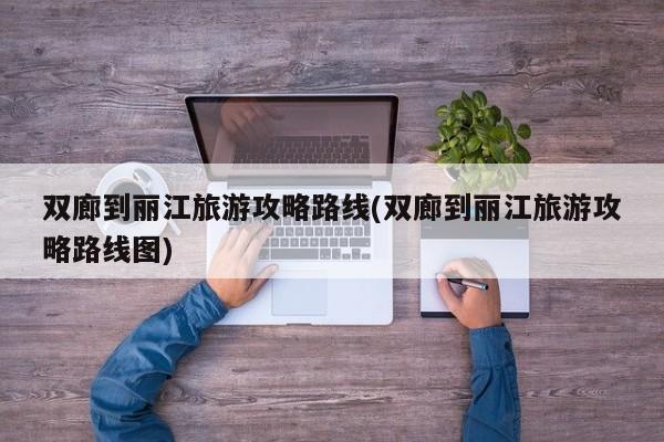 双廊到丽江旅游攻略路线(双廊到丽江旅游攻略路线图)