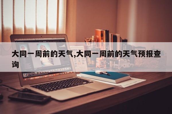 大同一周前的天气,大同一周前的天气预报查询