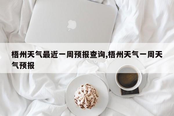 梧州天气最近一周预报查询,梧州天气一周天气预报