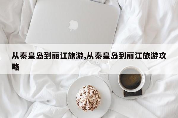 从秦皇岛到丽江旅游,从秦皇岛到丽江旅游攻略 第1张