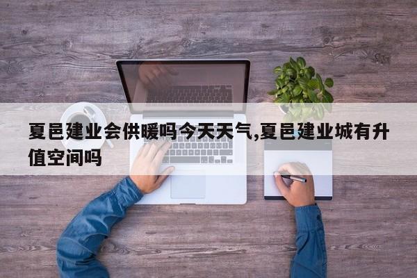 夏邑建业会供暖吗今天天气,夏邑建业城有升值空间吗