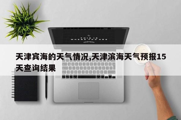 天津宾海的天气情况,天津滨海天气预报15天查询结果