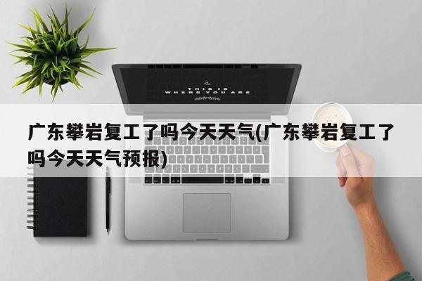 广东攀岩复工了吗今天天气(广东攀岩复工了吗今天天气预报)
