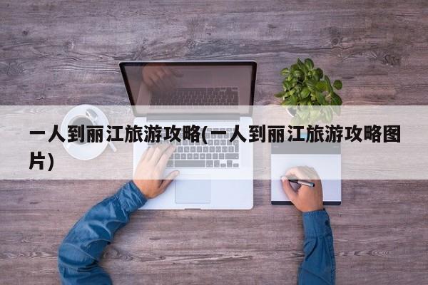 一人到丽江旅游攻略(一人到丽江旅游攻略图片) 第1张