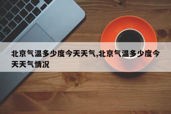 北京气温多少度今天天气,北京气温多少度今天天气情况