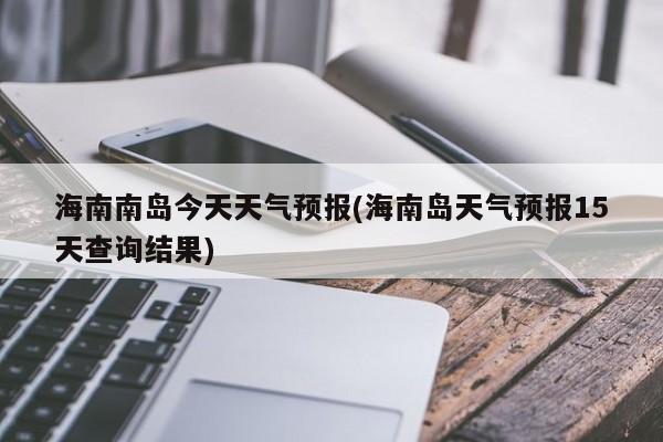 海南南岛今天天气预报(海南岛天气预报15天查询结果)