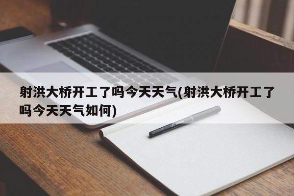 射洪大桥开工了吗今天天气(射洪大桥开工了吗今天天气如何) 第1张