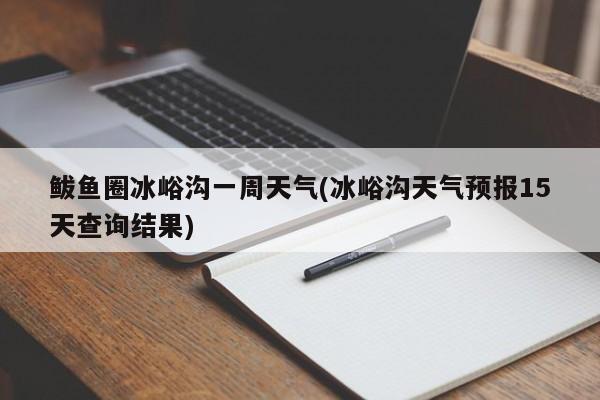 鲅鱼圈冰峪沟一周天气(冰峪沟天气预报15天查询结果) 第1张