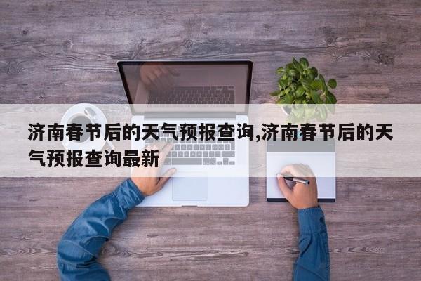 济南春节后的天气预报查询,济南春节后的天气预报查询最新
