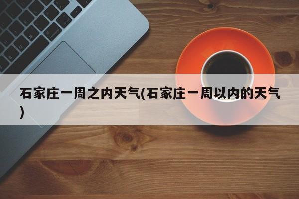 石家庄一周之内天气(石家庄一周以内的天气)