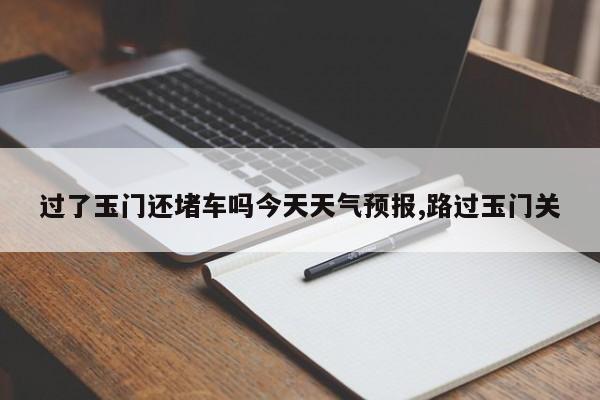 过了玉门还堵车吗今天天气预报,路过玉门关