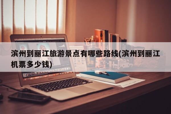 滨州到丽江旅游景点有哪些路线(滨州到丽江机票多少钱) 第1张