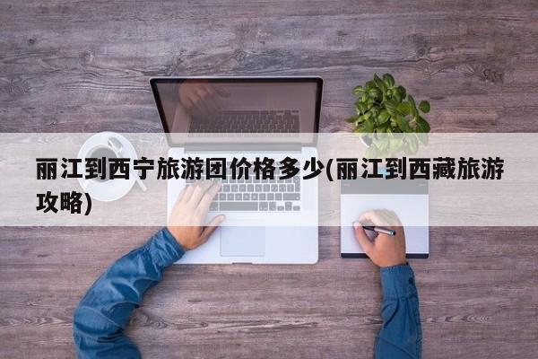 丽江到西宁旅游团价格多少(丽江到西藏旅游攻略) 第1张