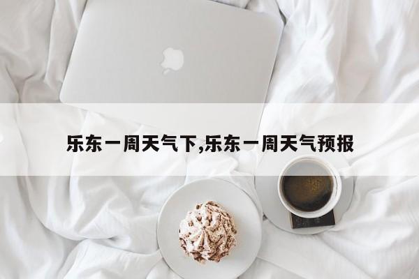 乐东一周天气下,乐东一周天气预报