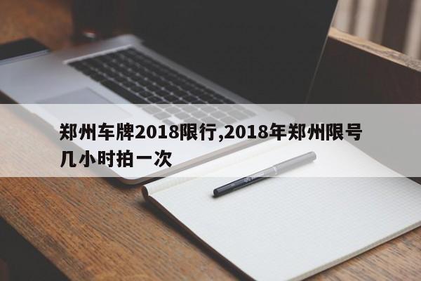 郑州车牌2018限行,2018年郑州限号几小时拍一次