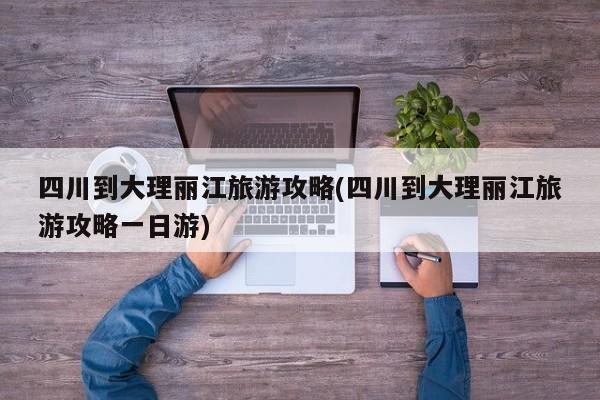 四川到大理丽江旅游攻略(四川到大理丽江旅游攻略一日游)