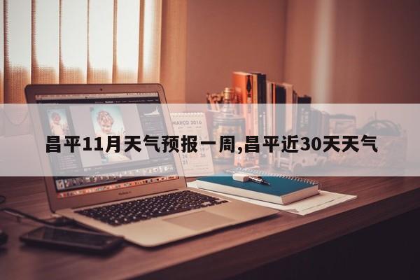 昌平11月天气预报一周,昌平近30天天气
