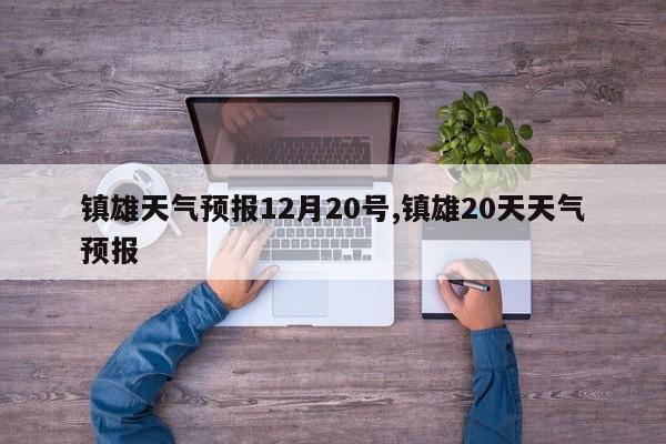 镇雄天气预报12月20号,镇雄20天天气预报