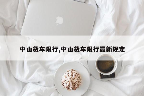 中山货车限行,中山货车限行最新规定 第1张
