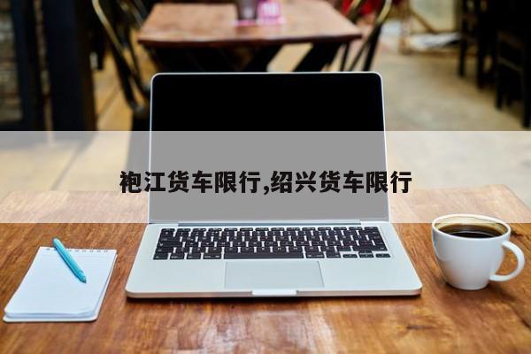 袍江货车限行,绍兴货车限行 第1张