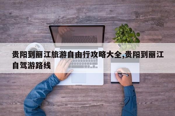 贵阳到丽江旅游自由行攻略大全,贵阳到丽江自驾游路线 第1张