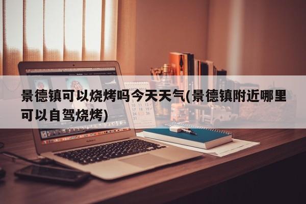 景德镇可以烧烤吗今天天气(景德镇附近哪里可以自驾烧烤) 第1张