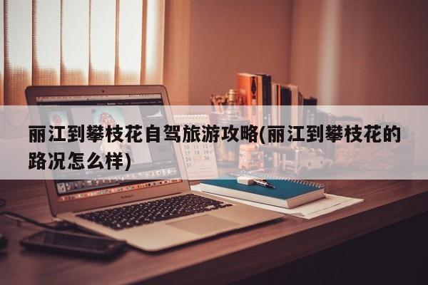 丽江到攀枝花自驾旅游攻略(丽江到攀枝花的路况怎么样) 第1张