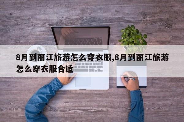 8月到丽江旅游怎么穿衣服,8月到丽江旅游怎么穿衣服合适 第1张