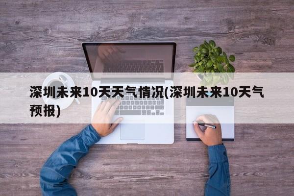 深圳未来10天天气情况(深圳未来10天气预报)