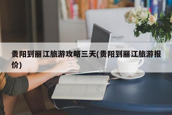 贵阳到丽江旅游攻略三天(贵阳到丽江旅游报价) 第1张