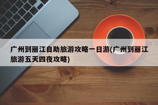 广州到丽江自助旅游攻略一日游(广州到丽江旅游五天四夜攻略) 第1张
