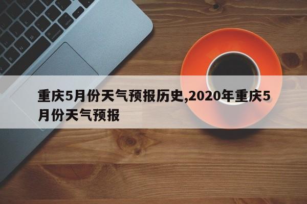 重庆5月份天气预报历史,2020年重庆5月份天气预报