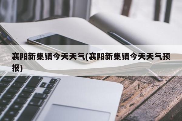 襄阳新集镇今天天气(襄阳新集镇今天天气预报)