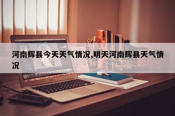 河南辉县今天天气情况,明天河南辉县天气情况