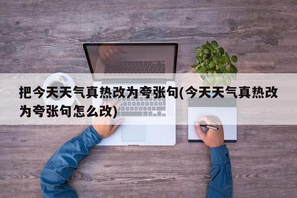 把今天天气真热改为夸张句(今天天气真热改为夸张句怎么改)