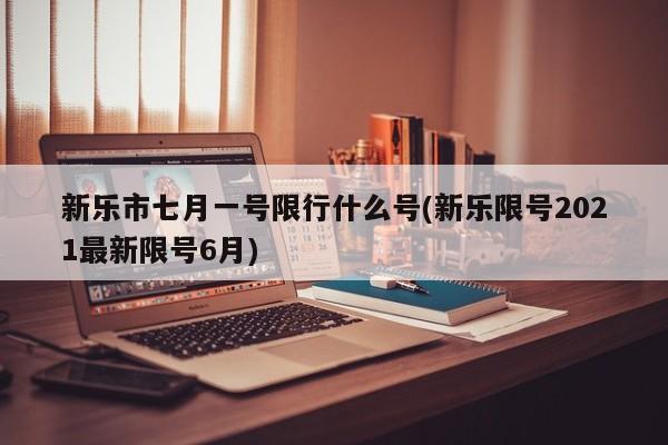 新乐市七月一号限行什么号(新乐限号2021最新限号6月) 第1张
