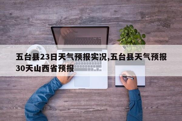 五台县23日天气预报实况,五台县天气预报30天山西省预报