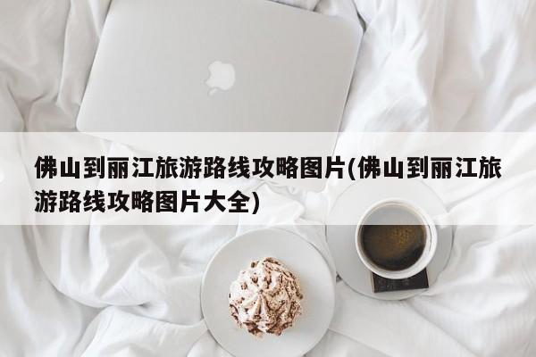 佛山到丽江旅游路线攻略图片(佛山到丽江旅游路线攻略图片大全) 第1张