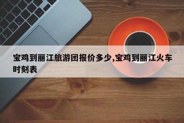 宝鸡到丽江旅游团报价多少,宝鸡到丽江火车时刻表 第1张