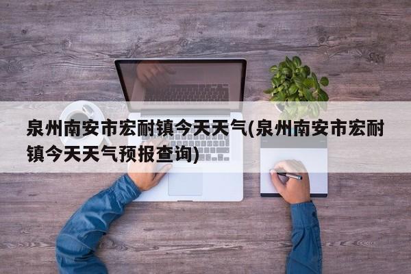 泉州南安市宏耐镇今天天气(泉州南安市宏耐镇今天天气预报查询)